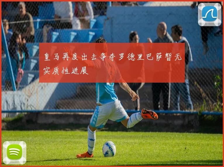 皇马再度出击争夺罗德里巴萨暂无实质性进展
